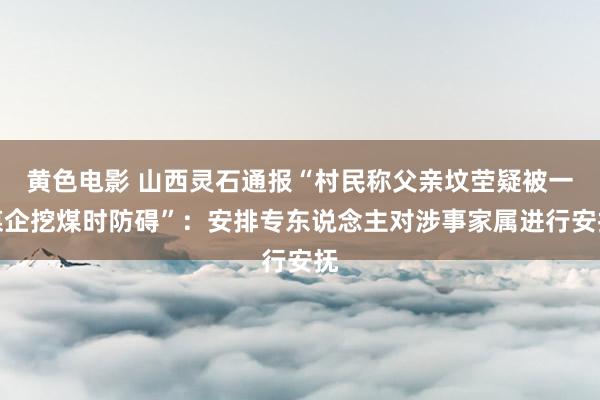 黄色电影 山西灵石通报“村民称父亲坟茔疑被一煤企挖煤时防碍”：安排专东说念主对涉事家属进行安抚