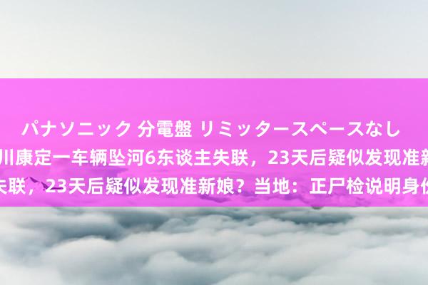 パナソニック 分電盤 リミッタースペースなし 露出・半埋込両用形 四川康定一车辆坠河6东谈主失联，23天后疑似发现准新娘？当地：正尸检说明身份