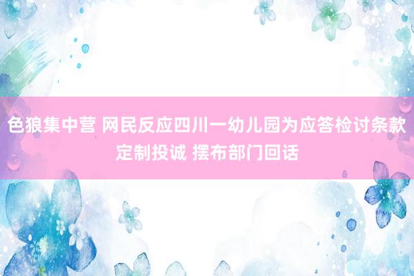 色狼集中营 网民反应四川一幼儿园为应答检讨条款定制投诚 摆布部门回话