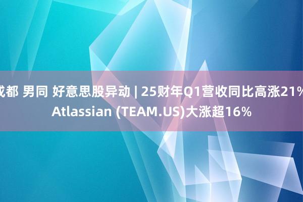 成都 男同 好意思股异动 | 25财年Q1营收同比高涨21% Atlassian (TEAM.US)大涨超16%