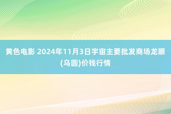 黄色电影 2024年11月3日宇宙主要批发商场龙眼(乌圆)价钱行情