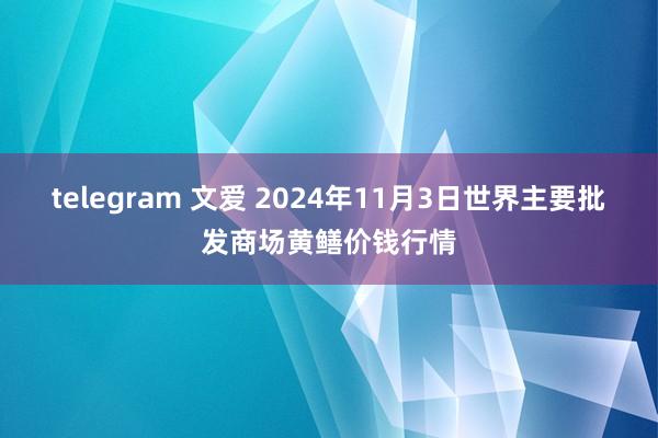 telegram 文爱 2024年11月3日世界主要批发商场黄鳝价钱行情