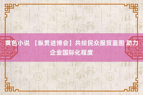 黄色小说 【纵贯进博会】共绘民众服贸蓝图 助力企业国际化程度