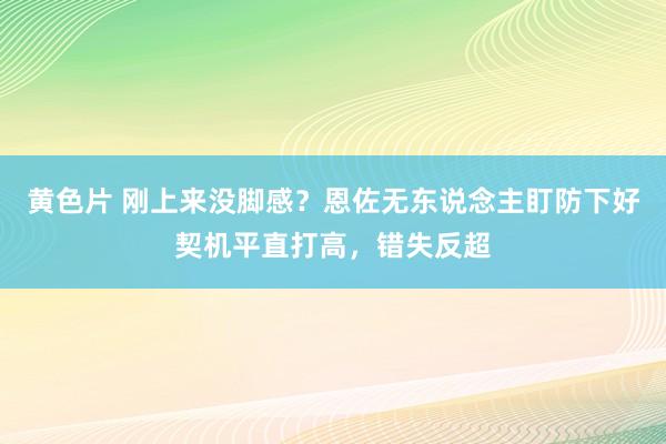 黄色片 刚上来没脚感？恩佐无东说念主盯防下好契机平直打高，错失反超