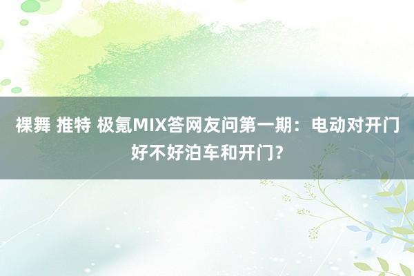 裸舞 推特 极氪MIX答网友问第一期：电动对开门好不好泊车和开门？