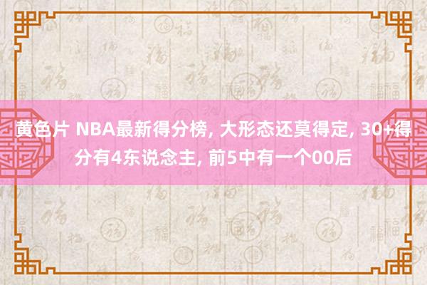 黄色片 NBA最新得分榜， 大形态还莫得定， 30+得分有4东说念主， 前5中有一个00后