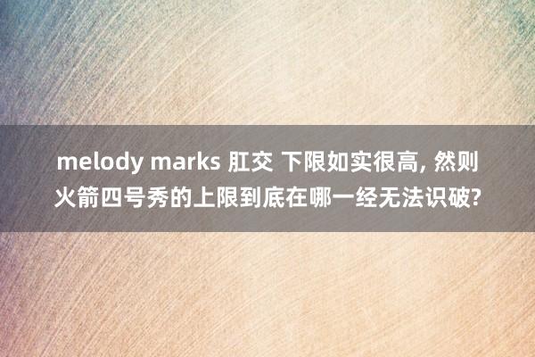 melody marks 肛交 下限如实很高， 然则火箭四号秀的上限到底在哪一经无法识破?