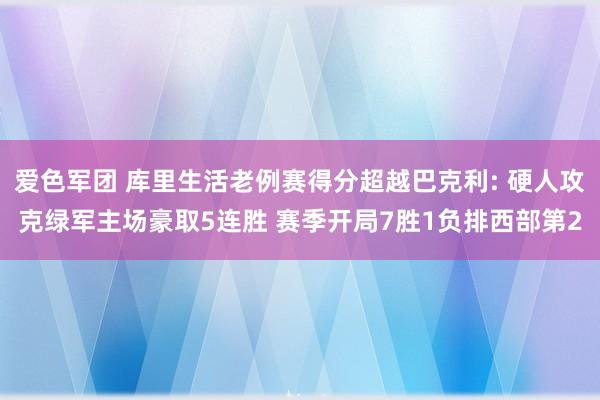 爱色军团 库里生活老例赛得分超越巴克利: 硬人攻克绿军主场豪取5连胜 赛季开局7胜1负排西部第2