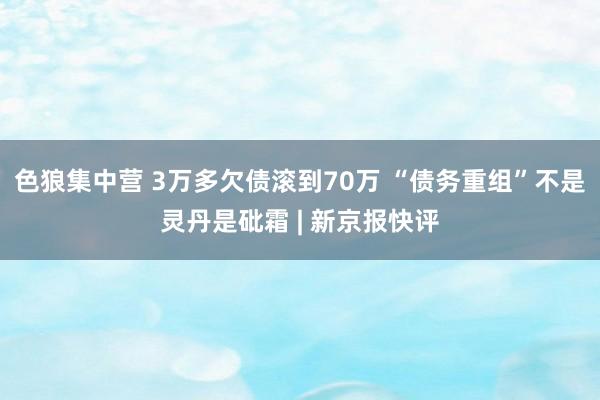 色狼集中营 3万多欠债滚到70万 “债务重组”不是灵丹是砒霜 | 新京报快评