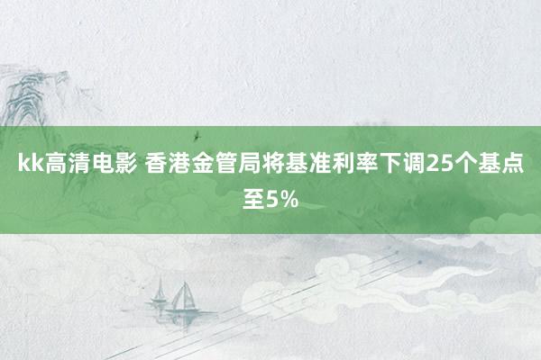 kk高清电影 香港金管局将基准利率下调25个基点至5%