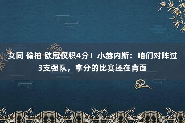 女同 偷拍 欧冠仅积4分！小赫内斯：咱们对阵过3支强队，拿分的比赛还在背面