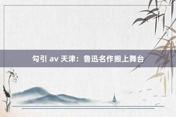 勾引 av 天津：鲁迅名作搬上舞台