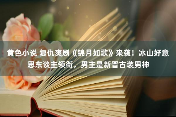 黄色小说 复仇爽剧《锦月如歌》来袭！冰山好意思东谈主领衔，男主是新晋古装男神