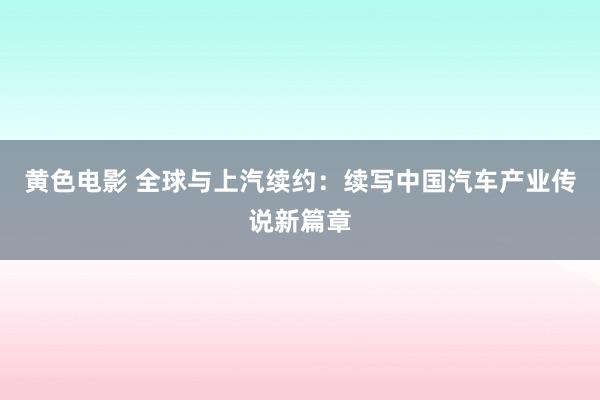 黄色电影 全球与上汽续约：续写中国汽车产业传说新篇章