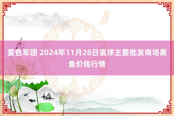 爱色军团 2024年11月28日寰球主要批发商场黑鱼价钱行情