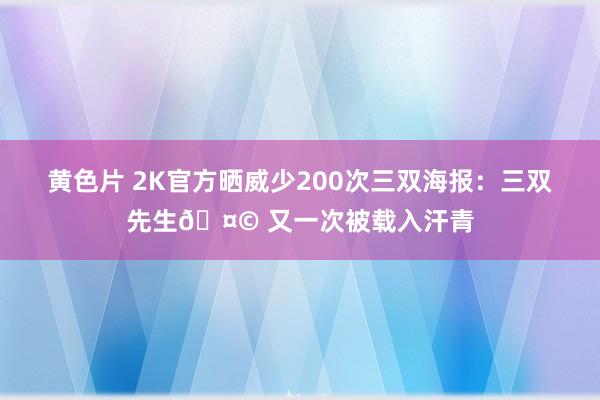 黄色片 2K官方晒威少200次三双海报：三双先生🤩 又一次被载入汗青