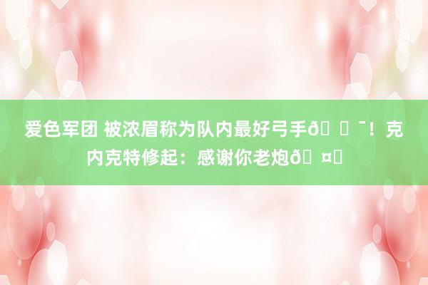 爱色军团 被浓眉称为队内最好弓手🎯！克内克特修起：感谢你老炮🤝