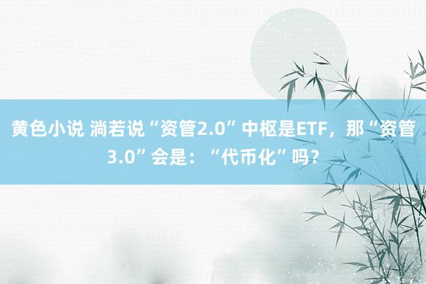 黄色小说 淌若说“资管2.0”中枢是ETF，那“资管3.0”会是：“代币化”吗？