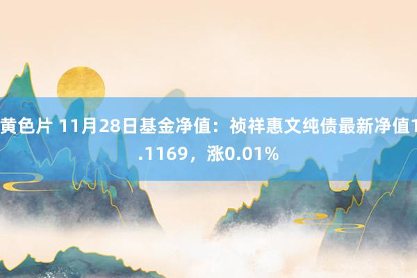 黄色片 11月28日基金净值：祯祥惠文纯债最新净值1.1169，涨0.01%