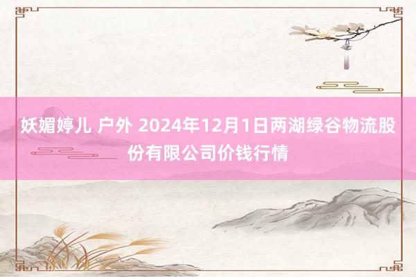 妖媚婷儿 户外 2024年12月1日两湖绿谷物流股份有限公司价钱行情