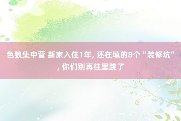 色狼集中营 新家入住1年， 还在填的8个“装修坑”， 你们别再往里跳了