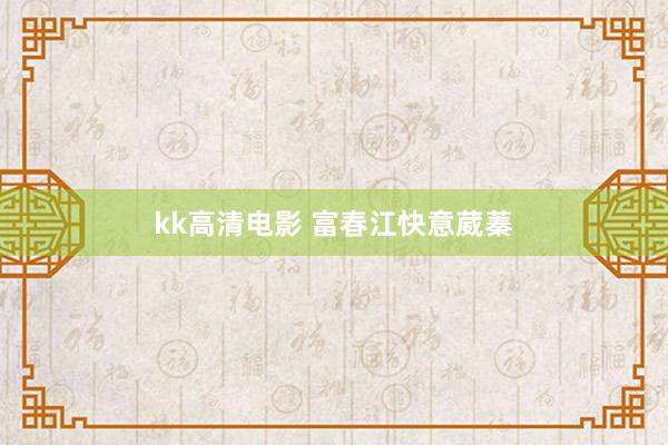 kk高清电影 富春江快意葳蓁