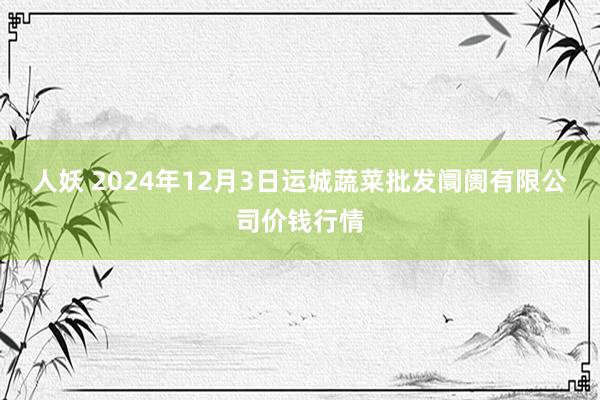 人妖 2024年12月3日运城蔬菜批发阛阓有限公司价钱行情