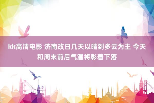 kk高清电影 济南改日几天以晴到多云为主 今天和周末前后气温将彰着下落