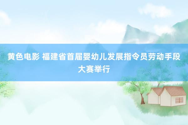 黄色电影 福建省首届婴幼儿发展指令员劳动手段大赛举行