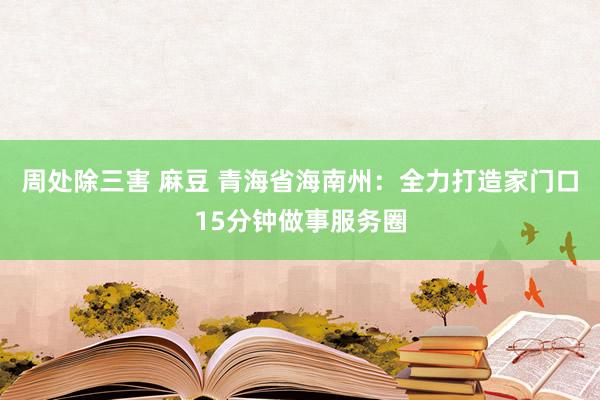 周处除三害 麻豆 青海省海南州：全力打造家门口15分钟做事服务圈