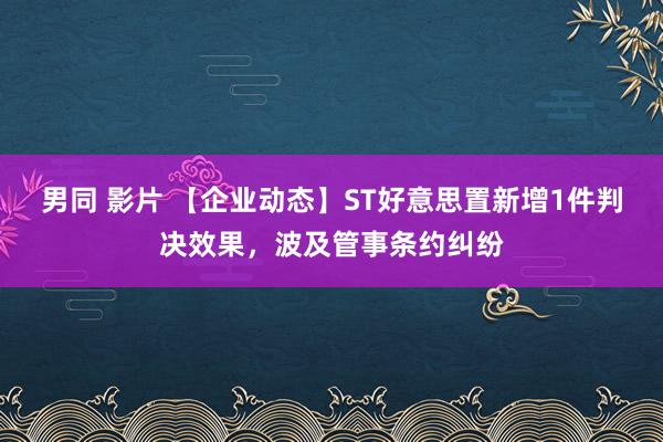 男同 影片 【企业动态】ST好意思置新增1件判决效果，波及管事条约纠纷