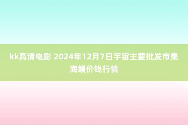 kk高清电影 2024年12月7日宇宙主要批发市集海鳗价钱行情