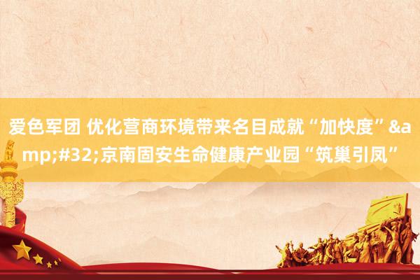 爱色军团 优化营商环境带来名目成就“加快度”&#32;京南固安生命健康产业园“筑巢引凤”