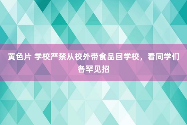 黄色片 学校严禁从校外带食品回学校，看同学们各罕见招