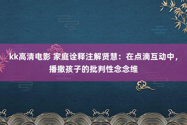 kk高清电影 家庭诠释注解贤慧：在点滴互动中，播撒孩子的批判性念念维