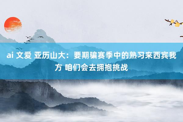 ai 文爱 亚历山大：要期骗赛季中的熟习来西宾我方 咱们会去拥抱挑战