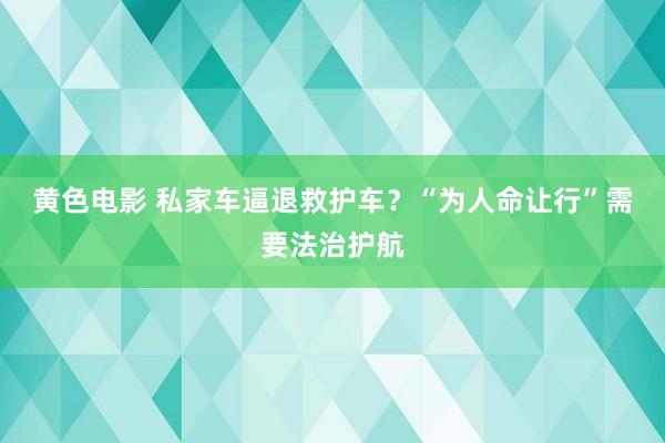 黄色电影 私家车逼退救护车？“为人命让行”需要法治护航