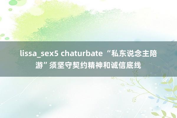 lissa_sex5 chaturbate “私东说念主陪游”须坚守契约精神和诚信底线