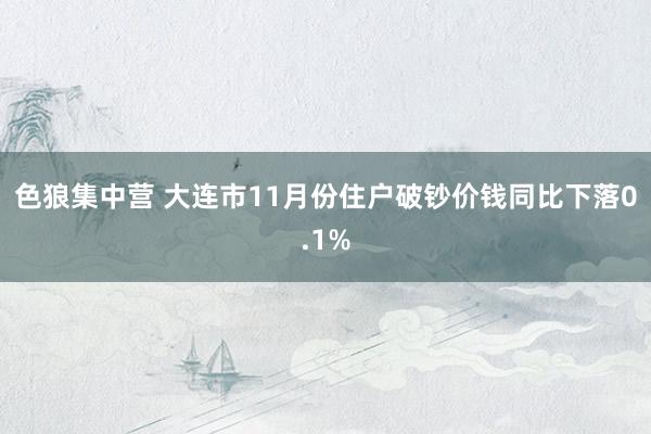 色狼集中营 大连市11月份住户破钞价钱同比下落0.1%