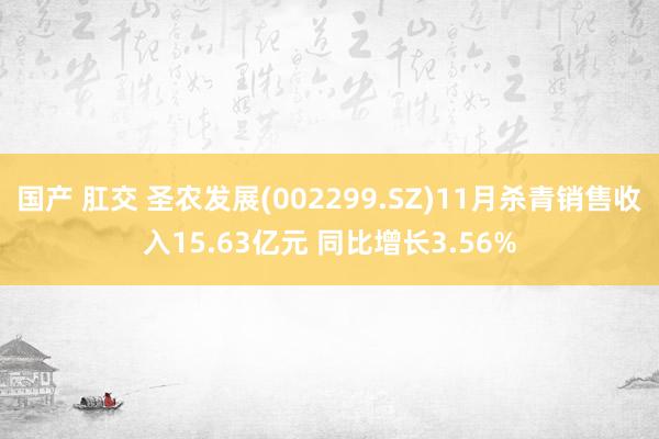 国产 肛交 圣农发展(002299.SZ)11月杀青销售收入15.63亿元 同比增长3.56%