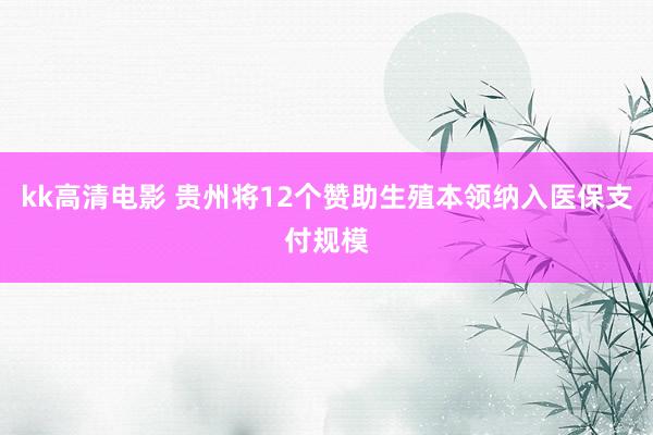 kk高清电影 贵州将12个赞助生殖本领纳入医保支付规模