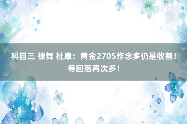 科目三 裸舞 杜康：黄金2705作念多仍是收割！等回落再次多！