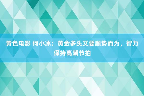 黄色电影 何小冰：黄金多头又要顺势而为，智力保持高潮节拍