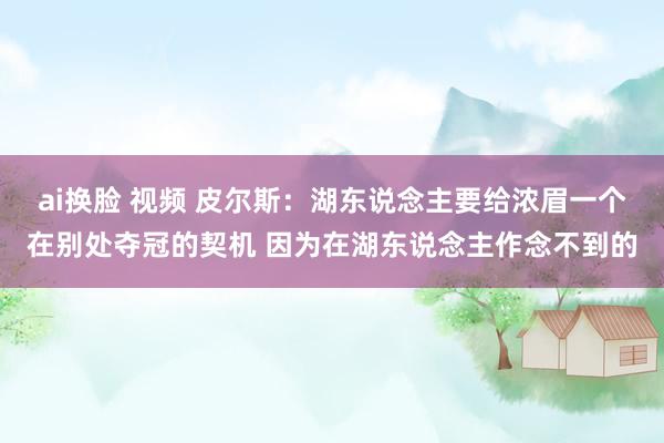 ai换脸 视频 皮尔斯：湖东说念主要给浓眉一个在别处夺冠的契机 因为在湖东说念主作念不到的