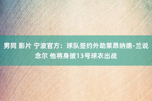 男同 影片 宁波官方：球队签约外助莱昂纳德-兰说念尔 他将身披13号球衣出战