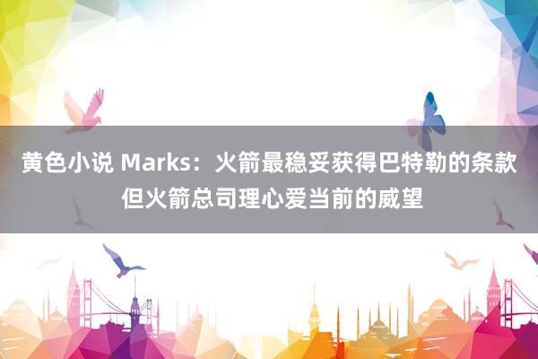 黄色小说 Marks：火箭最稳妥获得巴特勒的条款 但火箭总司理心爱当前的威望