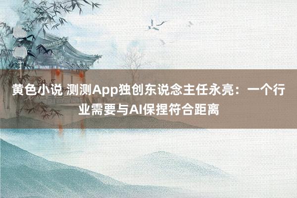 黄色小说 测测App独创东说念主任永亮：一个行业需要与AI保捏符合距离