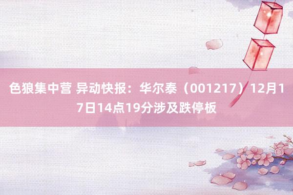 色狼集中营 异动快报：华尔泰（001217）12月17日14点19分涉及跌停板