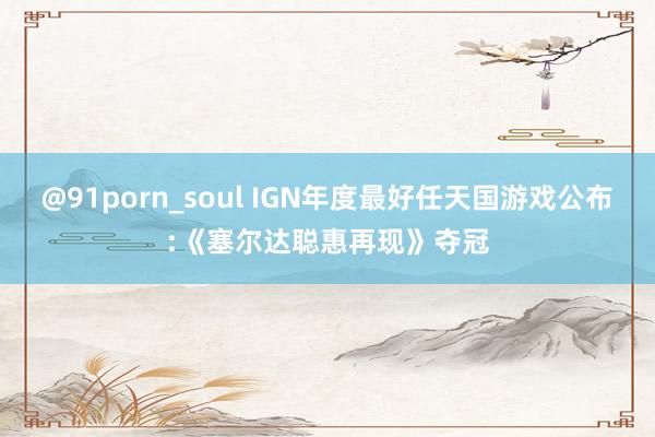 @91porn_soul IGN年度最好任天国游戏公布:《塞尔达聪惠再现》夺冠