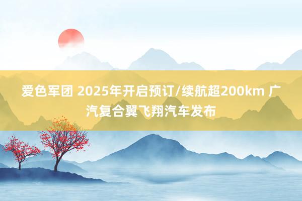 爱色军团 2025年开启预订/续航超200km 广汽复合翼飞翔汽车发布